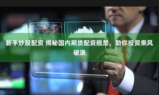 新手炒股配资 揭秘国内期货配资翘楚，助你投资乘风破浪