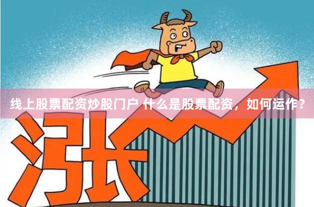 线上股票配资炒股门户 什么是股票配资,如何运作?