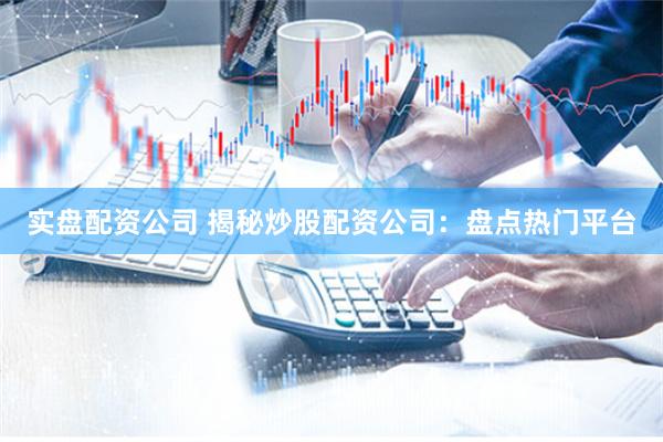 实盘配资公司 揭秘炒股配资公司:盘点热门平台