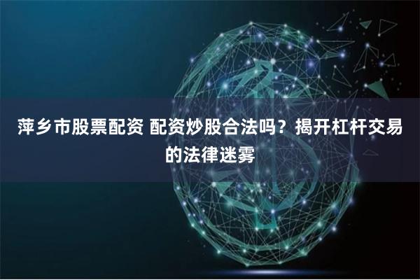 萍乡市股票配资 配资炒股合法吗？揭开杠杆交易的法律迷雾