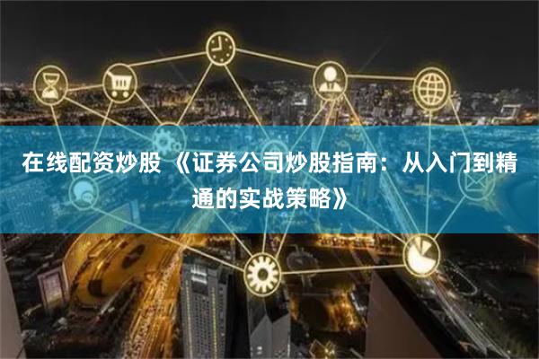 在线配资炒股 《证券公司炒股指南:从入门到精通的实战策略》