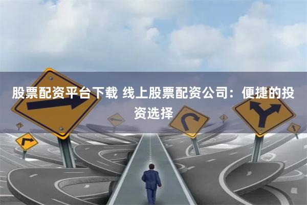 股票配资平台下载 线上股票配资公司：便捷的投资选择