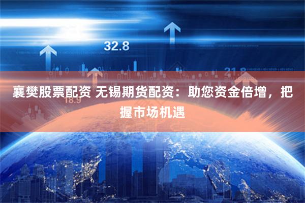 襄樊股票配资 无锡期货配资：助您资金倍增，把握市场机遇