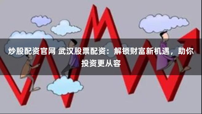 炒股配资官网 武汉股票配资：解锁财富新机遇，助你投资更从容