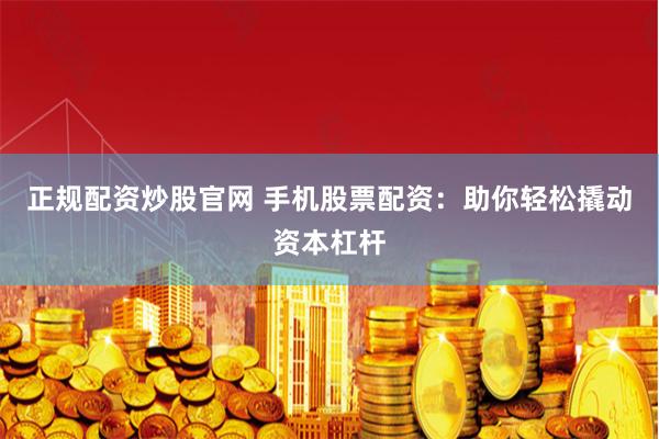 正规配资炒股官网 手机股票配资：助你轻松撬动资本杠杆