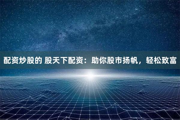 配资炒股的 股天下配资：助你股市扬帆，轻松致富