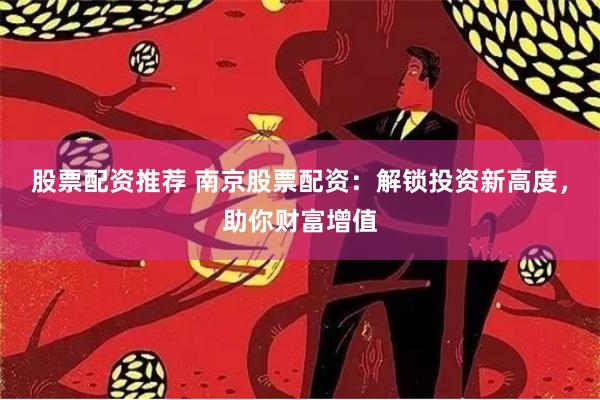 股票配资推荐 南京股票配资：解锁投资新高度，助你财富增值
