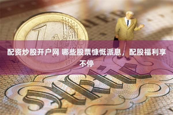 配资炒股开户网 哪些股票慷慨派息，配股福利享不停