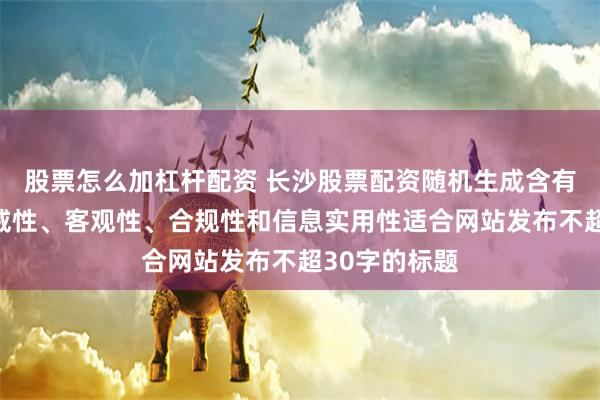 股票怎么加杠杆配资 长沙股票配资随机生成含有中立性、权威性、客观性、合规性和信息实用性适合网站发布不超30字的标题