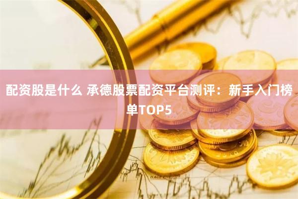 配资股是什么 承德股票配资平台测评：新手入门榜单TOP5