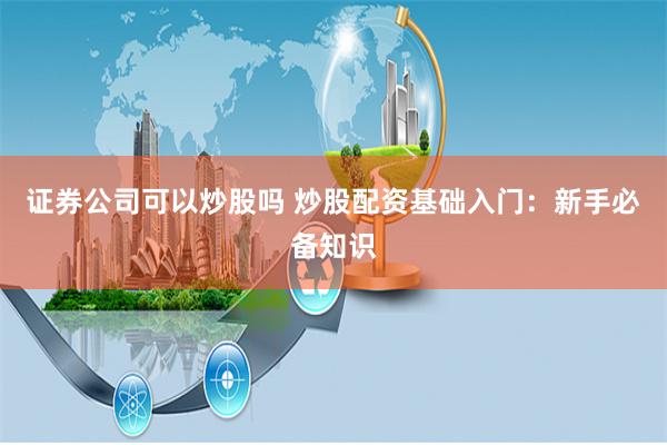 证券公司可以炒股吗 炒股配资基础入门：新手必备知识