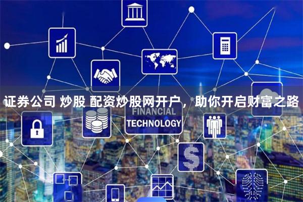 证券公司 炒股 配资炒股网开户,助你开启财富之路