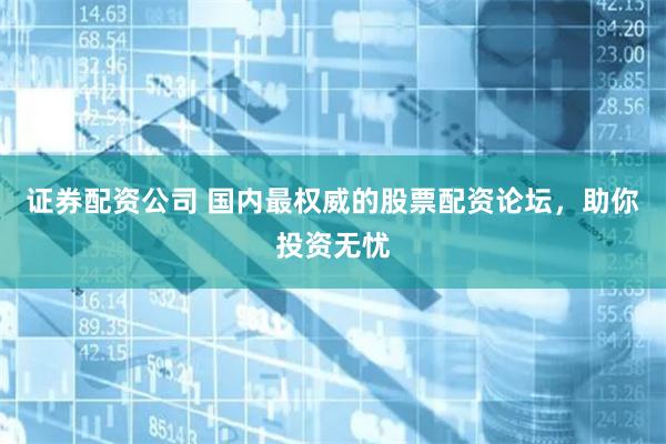 证券配资公司 国内最权威的股票配资论坛,助你投资无忧