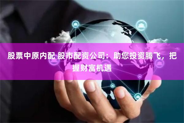 股票中原内配 股市配资公司：助您投资腾飞，把握财富机遇