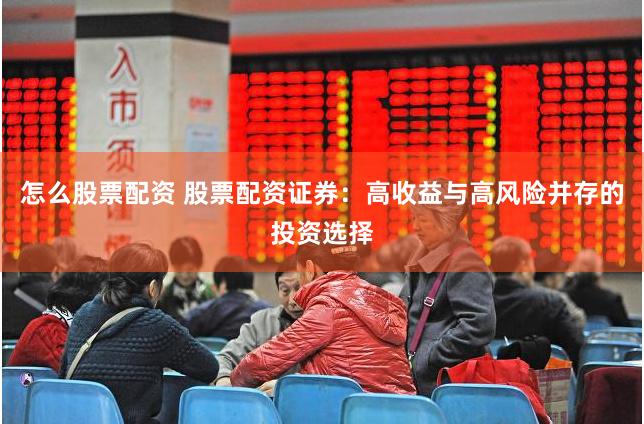 怎么股票配资 股票配资证券：高收益与高风险并存的投资选择