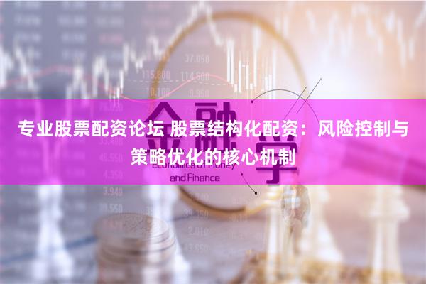 专业股票配资论坛 股票结构化配资：风险控制与策略优化的核心机制