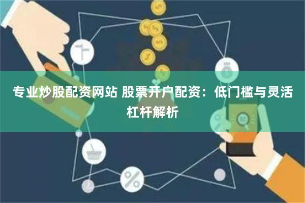 专业炒股配资网站 股票开户配资：低门槛与灵活杠杆解析