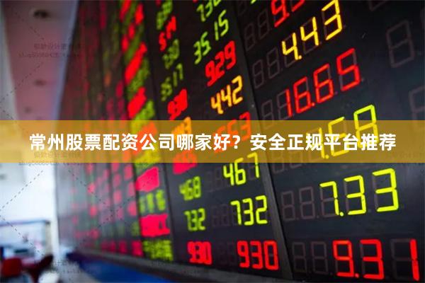常州股票配资公司哪家好？安全正规平台推荐