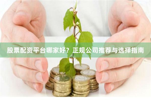 股票配资平台哪家好？正规公司推荐与选择指南