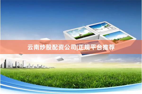 云南炒股配资公司|正规平台推荐