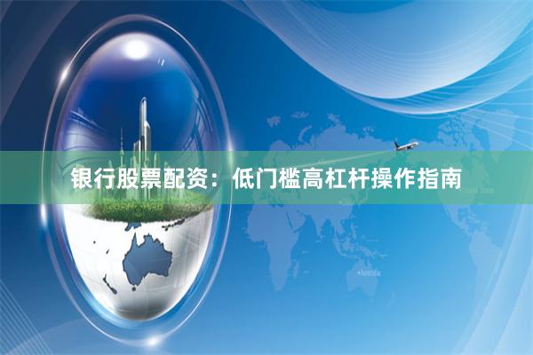 银行股票配资：低门槛高杠杆操作指南