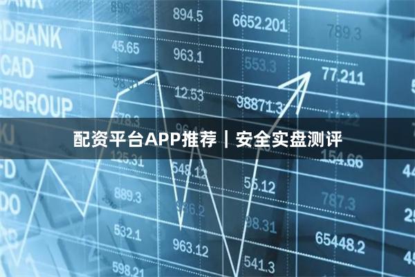 配资平台APP推荐｜安全实盘测评